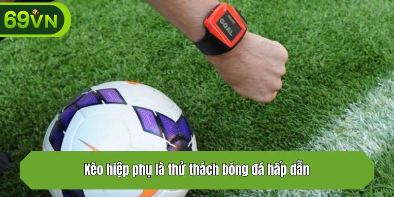 Kèo hiệp phụ là thử thách bóng đá hấp dẫn